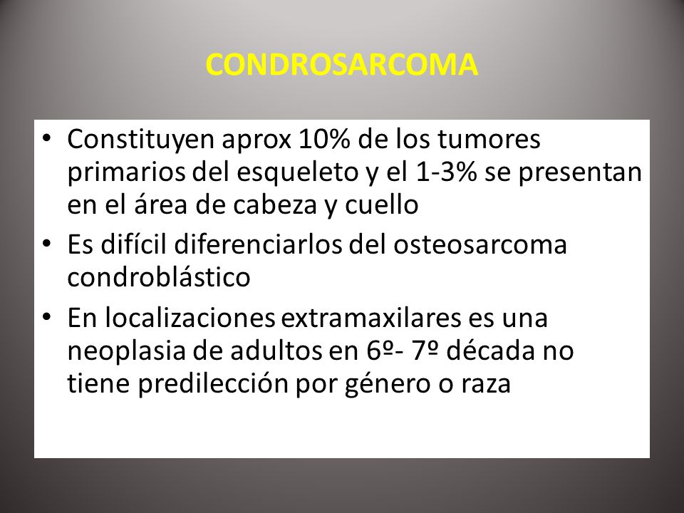 CONDROSARCOMA Constituyen aprox 10% de los tumores primarios del esqueleto y el 1-3% se presentan en el área de cabeza y cuello.