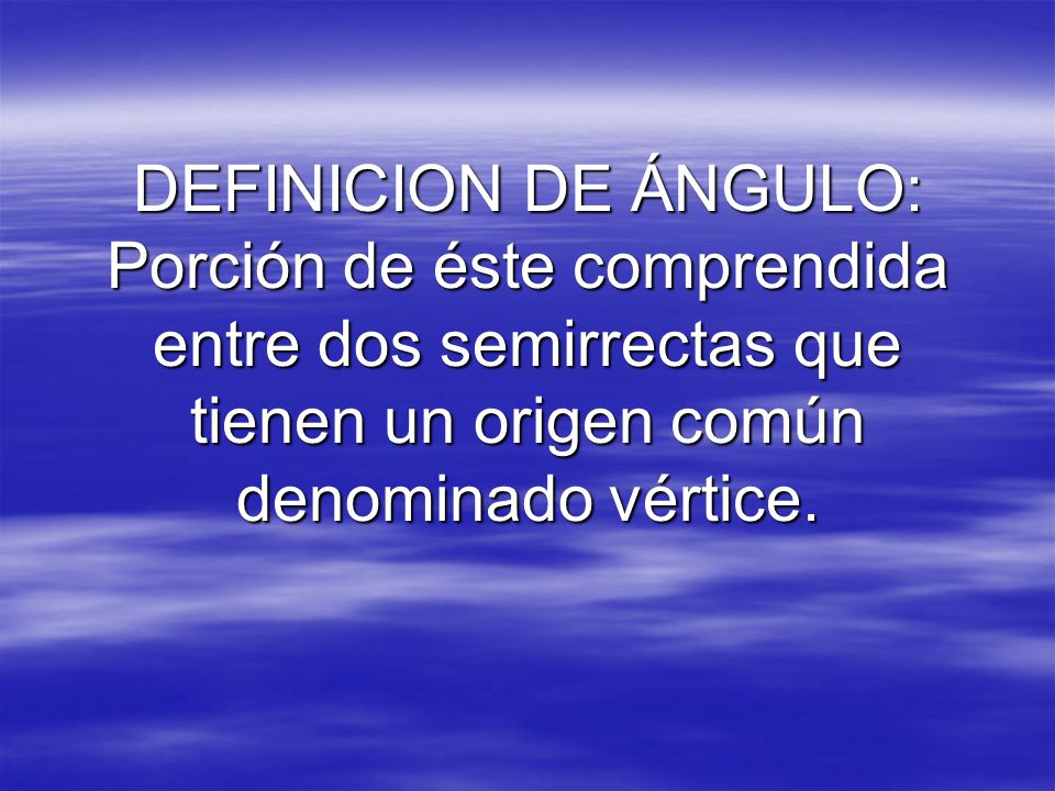 DEFINICION DE ÁNGULO: Porción de éste comprendida entre dos semirrectas que tienen un origen común denominado vértice.