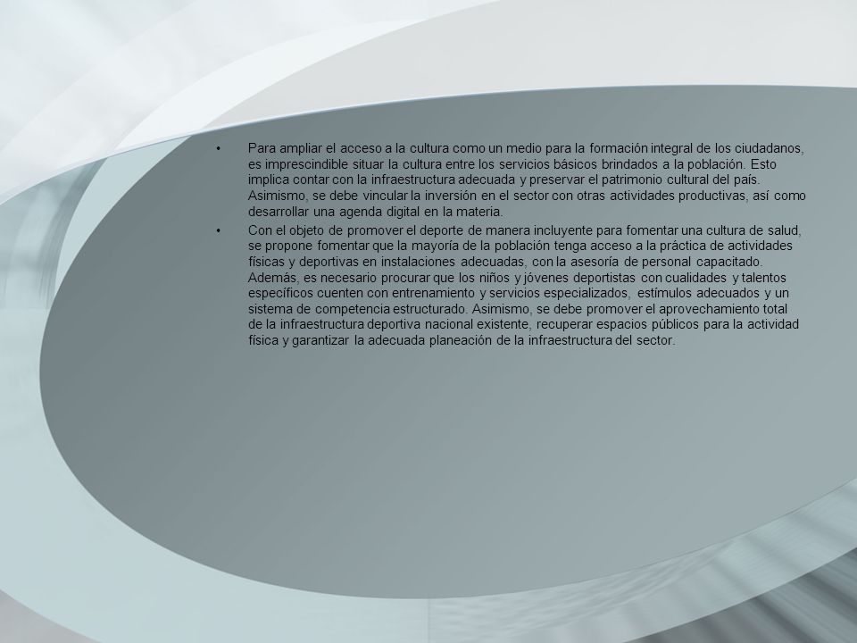 Para ampliar el acceso a la cultura como un medio para la formación integral de los ciudadanos, es imprescindible situar la cultura entre los servicios básicos brindados a la población. Esto implica contar con la infraestructura adecuada y preservar el patrimonio cultural del país. Asimismo, se debe vincular la inversión en el sector con otras actividades productivas, así como desarrollar una agenda digital en la materia.