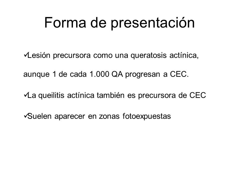 Forma de presentación Lesión precursora como una queratosis actínica, aunque 1 de cada QA progresan a CEC.