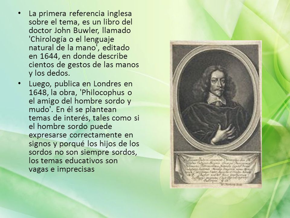 La primera referencia inglesa sobre el tema, es un libro del doctor John Buwler, llamado Chirología o el lenguaje natural de la mano , editado en 1644, en donde describe cientos de gestos de las manos y los dedos.