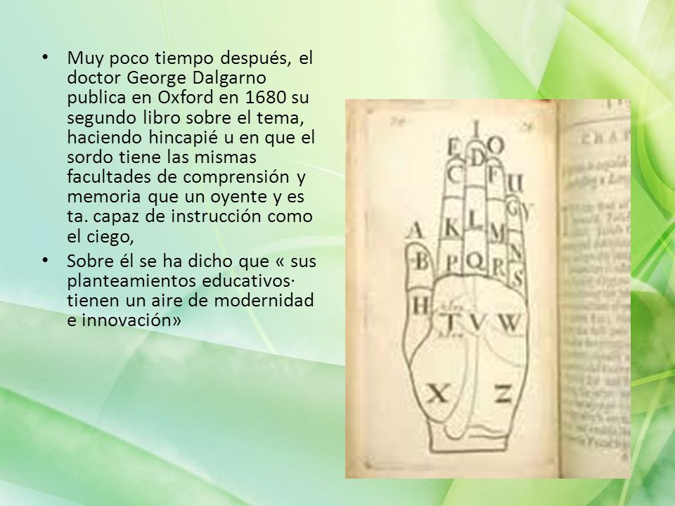 Muy poco tiempo después, el doctor George Dalgarno publica en Oxford en 1680 su segundo libro sobre el tema, haciendo hincapié u en que el sordo tiene las mismas facultades de comprensión y memoria que un oyente y es ta. capaz de instrucción como el ciego,