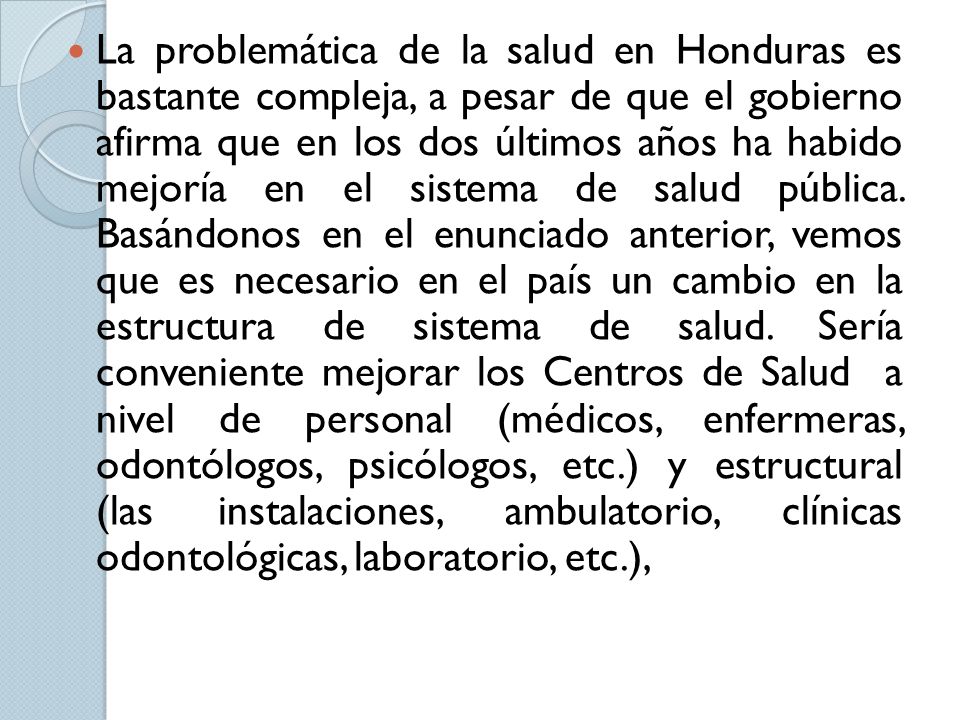 La problemática de la salud en Honduras es bastante compleja, a pesar de que el gobierno afirma que en los dos últimos años ha habido mejoría en el sistema de salud pública.