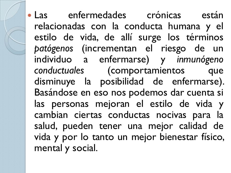 Las enfermedades crónicas están relacionadas con la conducta humana y el estilo de vida, de allí surge los términos patógenos (incrementan el riesgo de un individuo a enfermarse) y inmunógeno conductuales (comportamientos que disminuye la posibilidad de enfermarse).