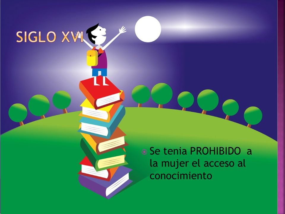 Siglo xvi Se tenia PROHIBIDO a la mujer el acceso al conocimiento