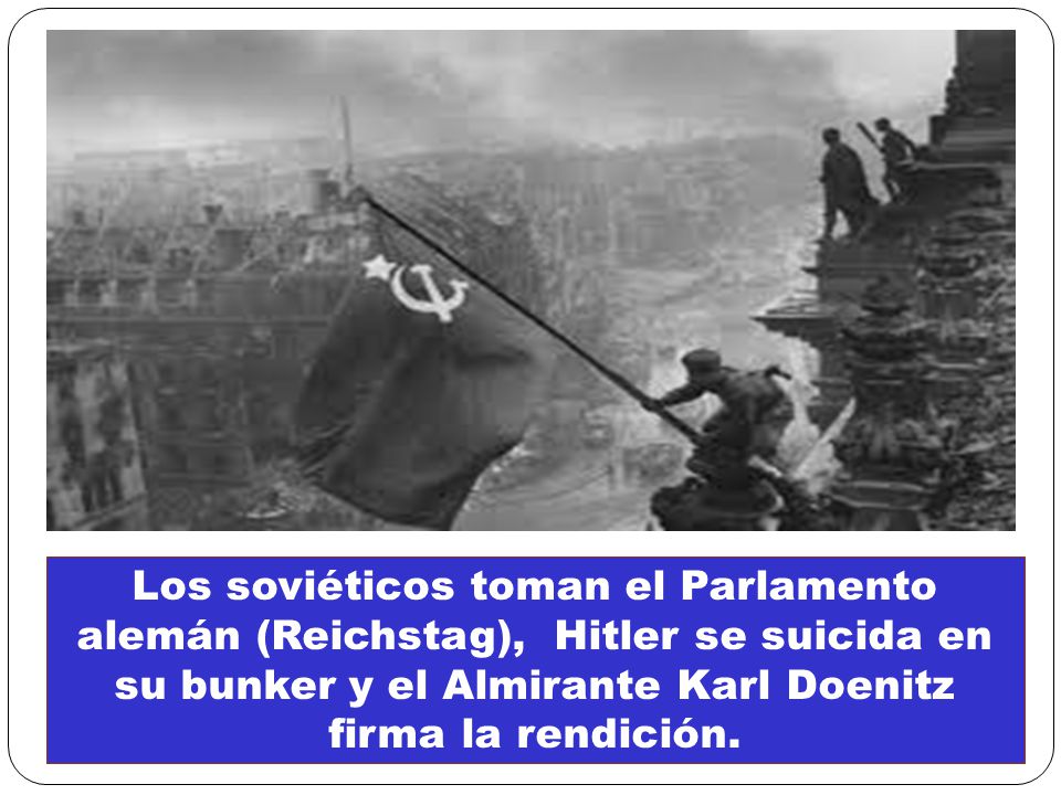 Los soviéticos toman el Parlamento alemán (Reichstag), Hitler se suicida en su bunker y el Almirante Karl Doenitz firma la rendición.