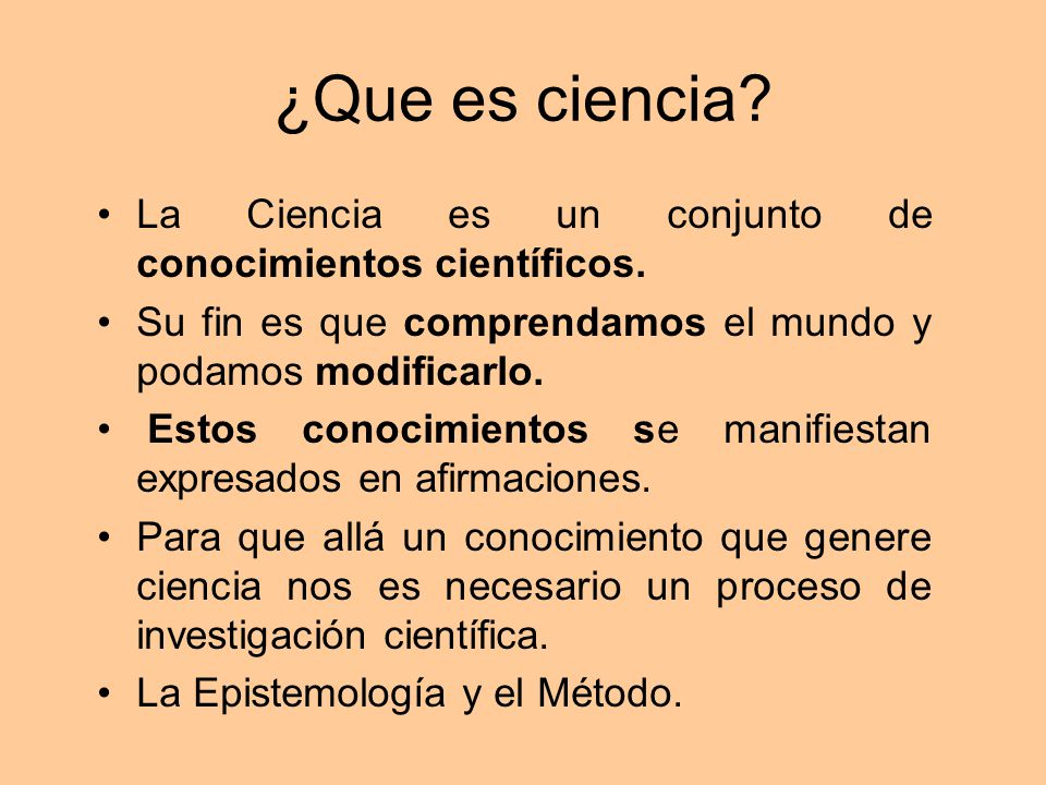 ¿Que es ciencia La Ciencia es un conjunto de conocimientos científicos. Su fin es que comprendamos el mundo y podamos modificarlo.