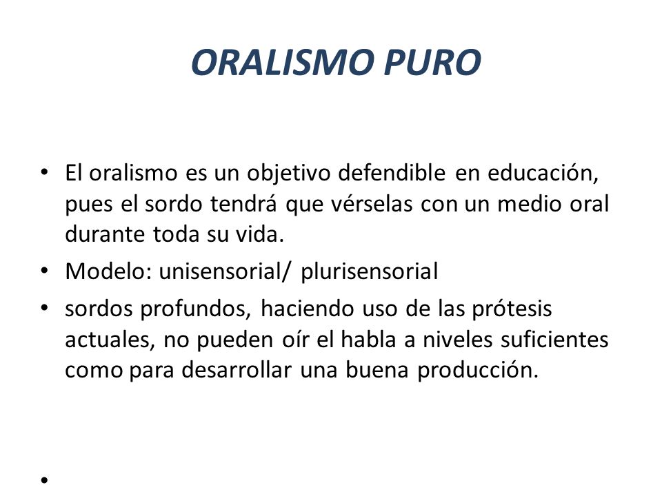 ORALISMO PURO El oralismo es un objetivo defendible en educación, pues el sordo tendrá que vérselas con un medio oral durante toda su vida.