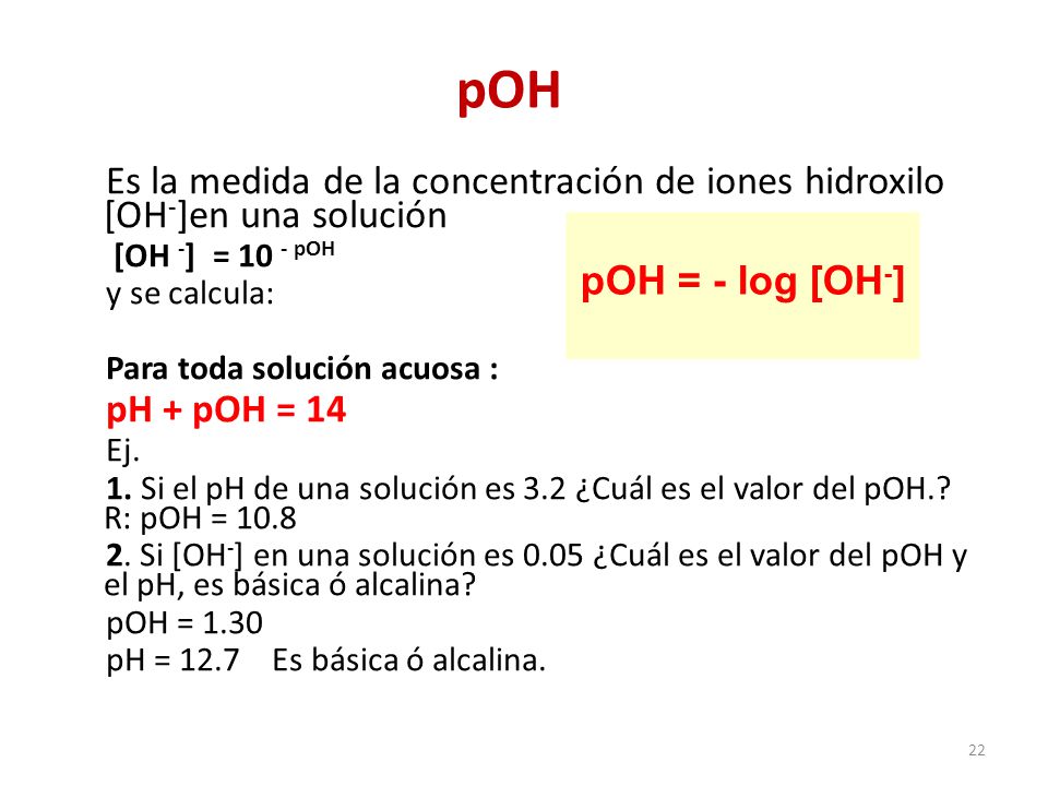 pOH Es la medida de la concentración de iones hidroxilo [OH-]en una solución. [OH -] = 10 - pOH. y se calcula: