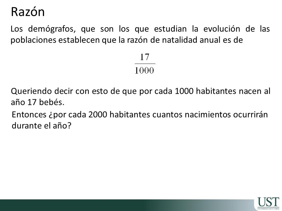 Razón Los demógrafos, que son los que estudian la evolución de las poblaciones establecen que la razón de natalidad anual es de.