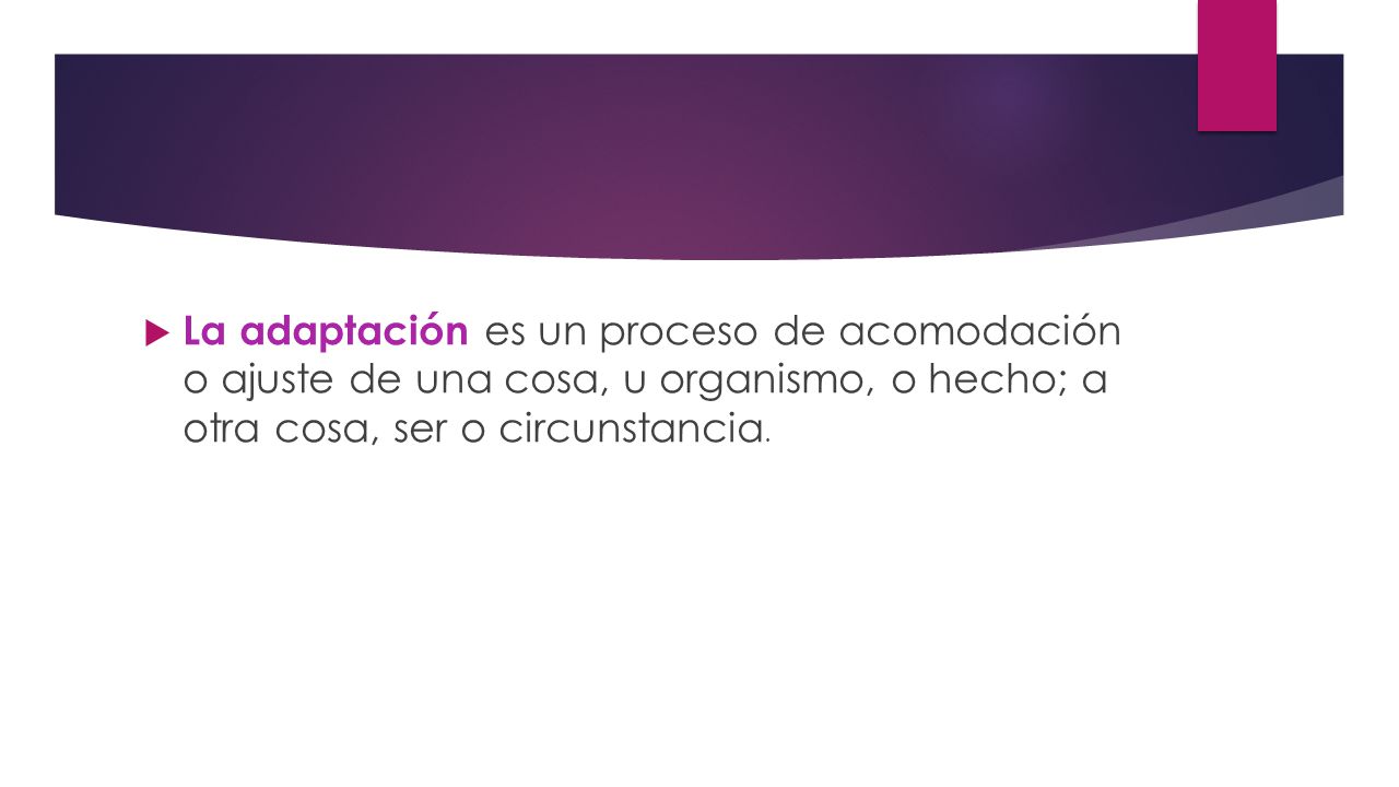 La adaptación es un proceso de acomodación o ajuste de una cosa, u organismo, o hecho; a otra cosa, ser o circunstancia.