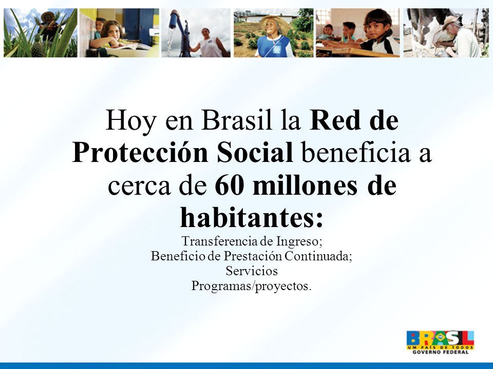 Hoy en Brasil la Red de Protección Social beneficia a cerca de 60 millones de habitantes: Transferencia de Ingreso; Beneficio de Prestación Continuada; Servicios Programas/proyectos.