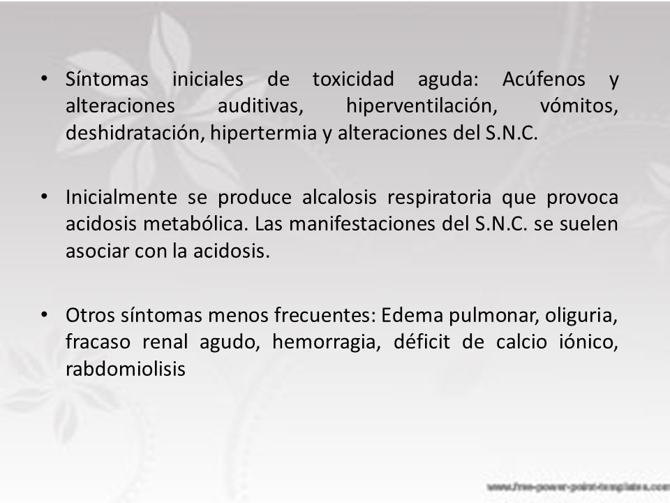 Síntomas iniciales de toxicidad aguda: Acúfenos y alteraciones auditivas, hiperventilación, vómitos, deshidratación, hipertermia y alteraciones del S.N.C.