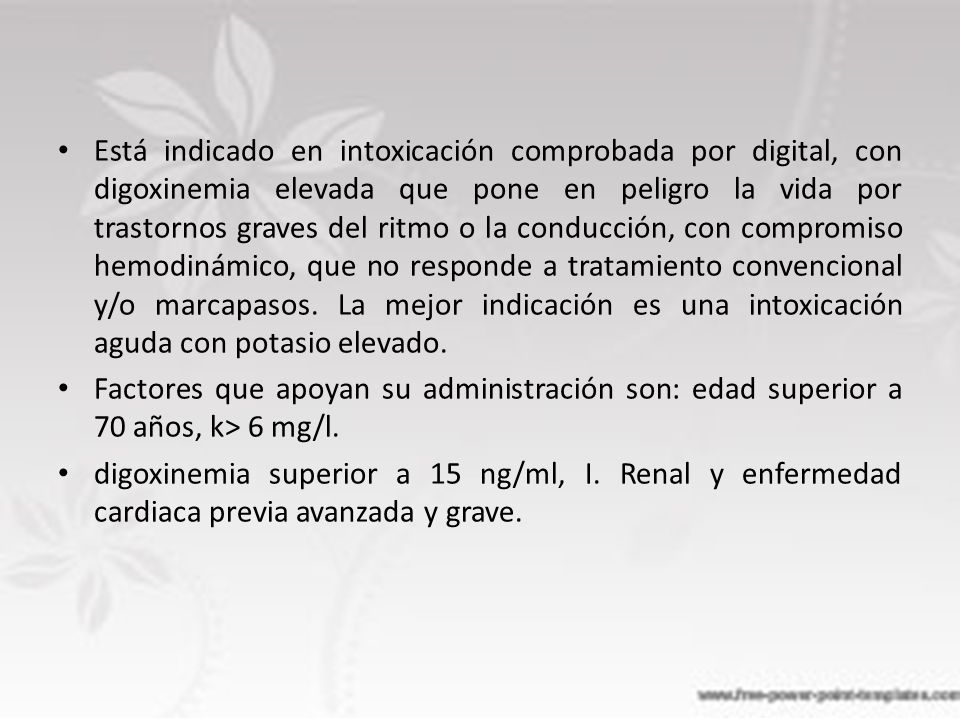 Está indicado en intoxicación comprobada por digital, con digoxinemia elevada que pone en peligro la vida por trastornos graves del ritmo o la conducción, con compromiso hemodinámico, que no responde a tratamiento convencional y/o marcapasos. La mejor indicación es una intoxicación aguda con potasio elevado.
