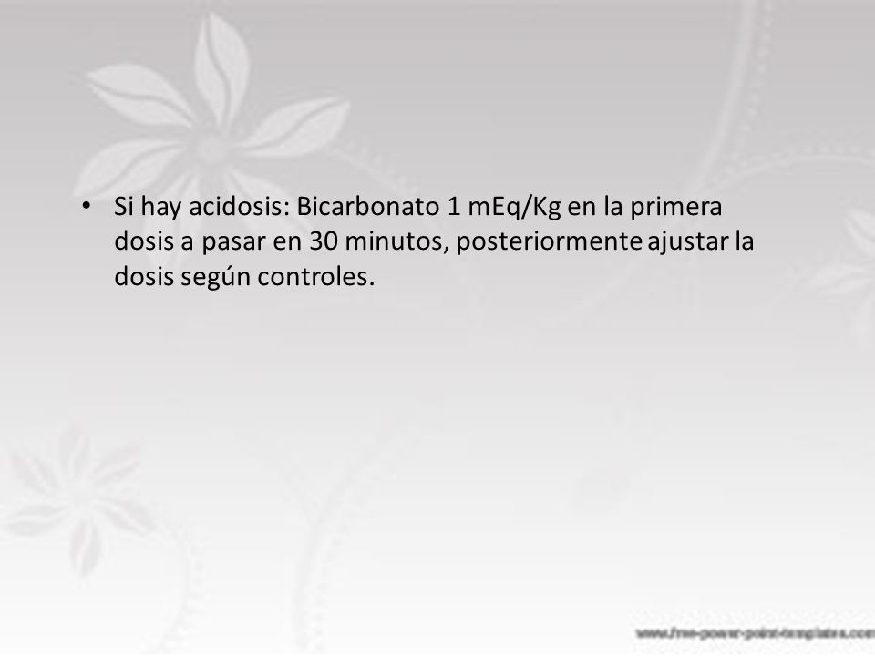 Si hay acidosis: Bicarbonato 1 mEq/Kg en la primera dosis a pasar en 30 minutos, posteriormente ajustar la dosis según controles.