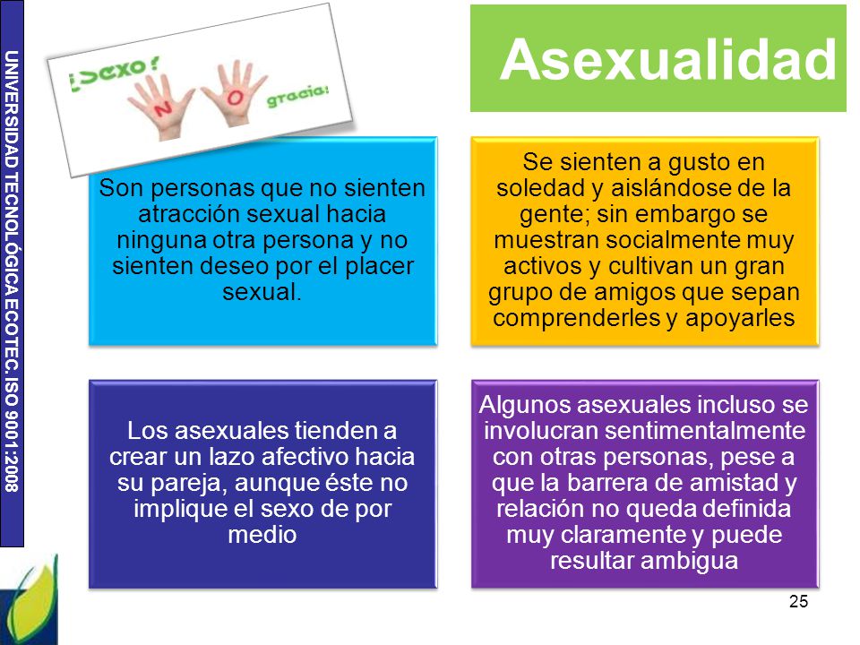 Asexualidad Son personas que no sienten atracción sexual hacia ninguna otra persona y no sienten deseo por el placer sexual.