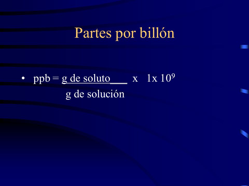Partes por billón ppb = g de soluto___ x 1x 109 g de solución