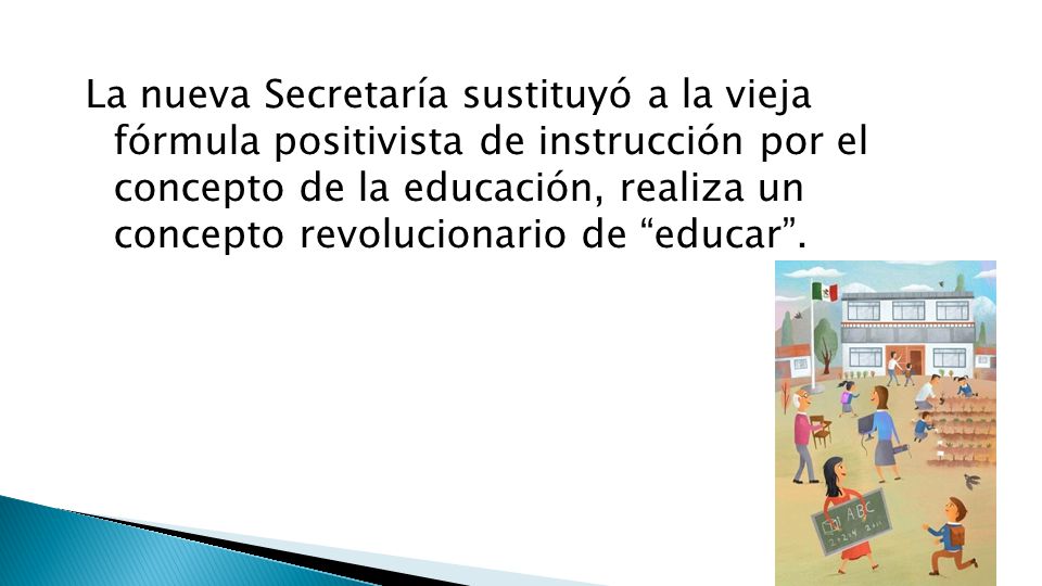 La nueva Secretaría sustituyó a la vieja fórmula positivista de instrucción por el concepto de la educación, realiza un concepto revolucionario de educar .