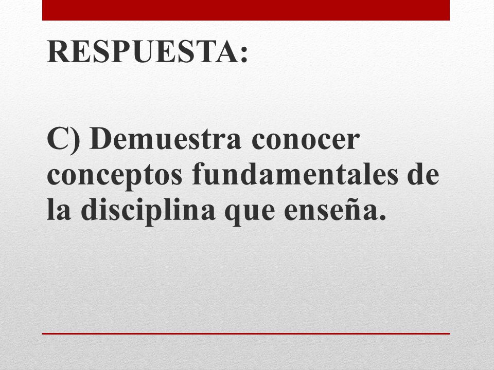 RESPUESTA: C) Demuestra conocer conceptos fundamentales de la disciplina que enseña.