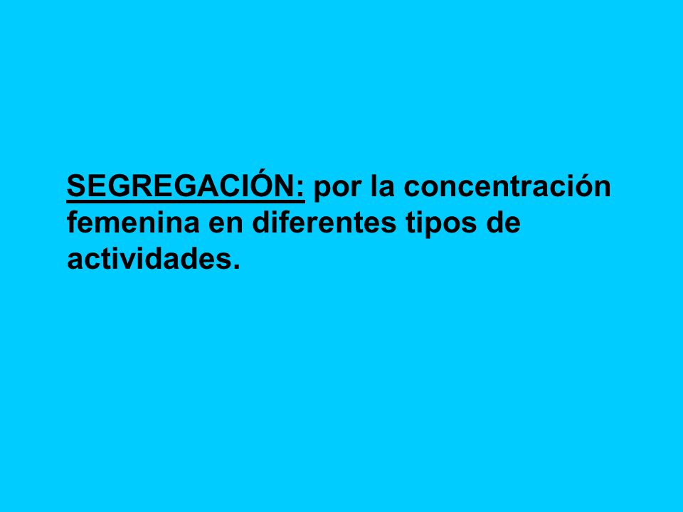SEGREGACIÓN: por la concentración femenina en diferentes tipos de actividades.