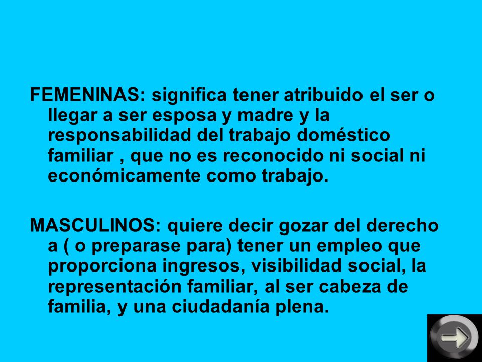 FEMENINAS: significa tener atribuido el ser o llegar a ser esposa y madre y la responsabilidad del trabajo doméstico familiar , que no es reconocido ni social ni económicamente como trabajo.