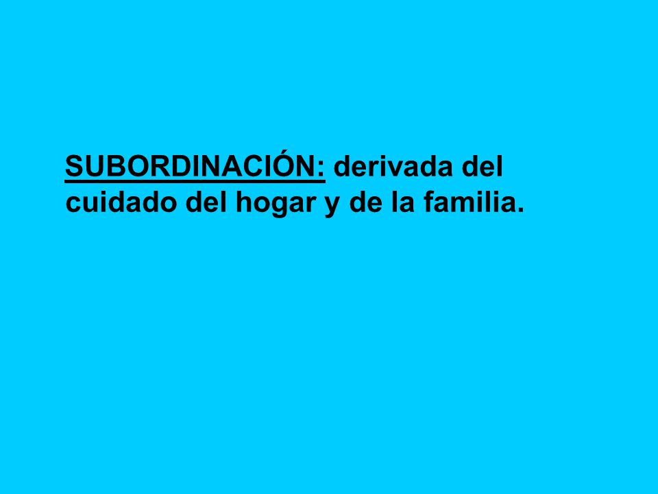 SUBORDINACIÓN: derivada del cuidado del hogar y de la familia.