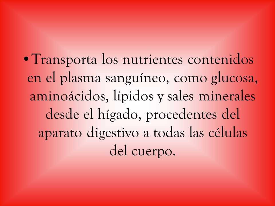 Transporta los nutrientes contenidos en el plasma sanguíneo, como glucosa, aminoácidos, lípidos y sales minerales desde el hígado, procedentes del aparato digestivo a todas las células del cuerpo.
