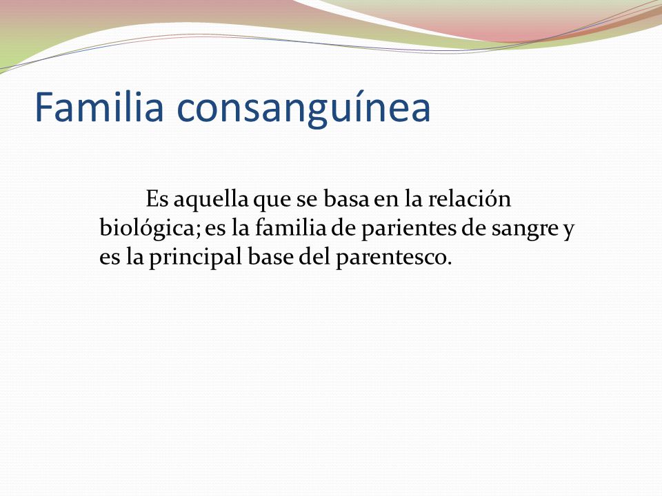 Familia consanguínea Es aquella que se basa en la relación biológica; es la familia de parientes de sangre y es la principal base del parentesco.