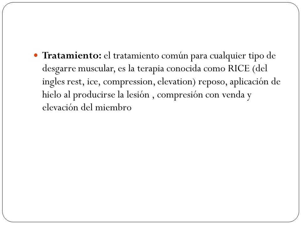 Tratamiento: el tratamiento común para cualquier tipo de desgarre muscular, es la terapia conocida como RICE (del ingles rest, ice, compression, elevation) reposo, aplicación de hielo al producirse la lesión , compresión con venda y elevación del miembro