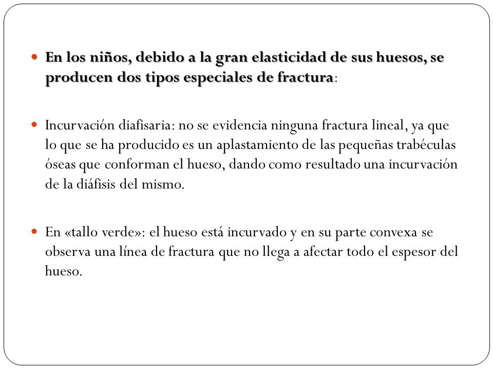 En los niños, debido a la gran elasticidad de sus huesos, se producen dos tipos especiales de fractura:
