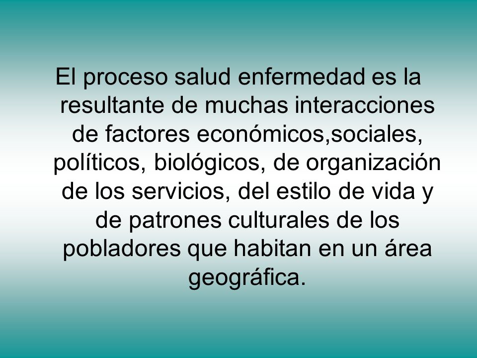El proceso salud enfermedad es la resultante de muchas interacciones de factores económicos,sociales, políticos, biológicos, de organización de los servicios, del estilo de vida y de patrones culturales de los pobladores que habitan en un área geográfica.