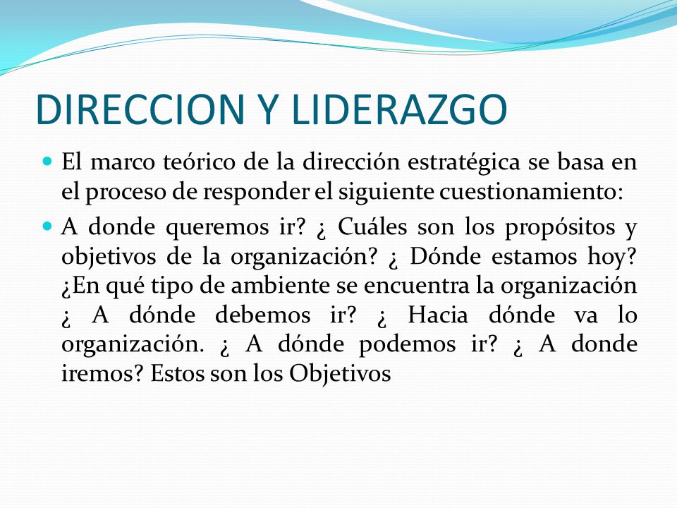 DIRECCION Y LIDERAZGO El marco teórico de la dirección estratégica se basa en el proceso de responder el siguiente cuestionamiento: