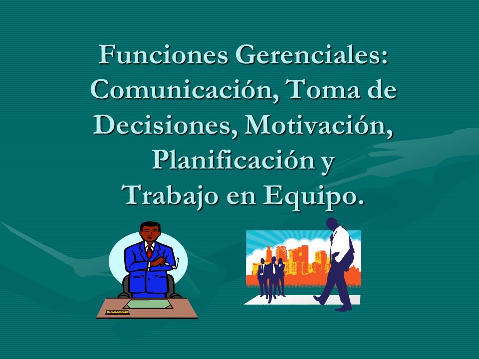 Funciones Gerenciales: Comunicación, Toma de Decisiones, Motivación, Planificación y Trabajo en Equipo.