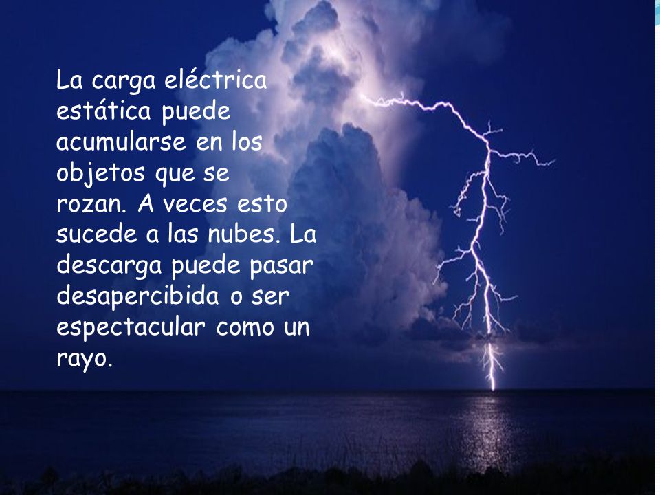 La carga eléctrica estática puede acumularse en los objetos que se rozan. A veces esto sucede a las nubes. La descarga puede pasar desapercibida o ser espectacular como un rayo.