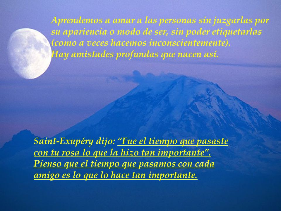 Aprendemos a amar a las personas sin juzgarlas por su apariencia o modo de ser, sin poder etiquetarlas (como a veces hacemos inconscientemente). Hay amistades profundas que nacen así.