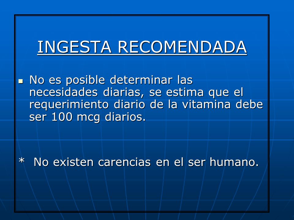 INGESTA RECOMENDADA No es posible determinar las necesidades diarias, se estima que el requerimiento diario de la vitamina debe ser 100 mcg diarios.