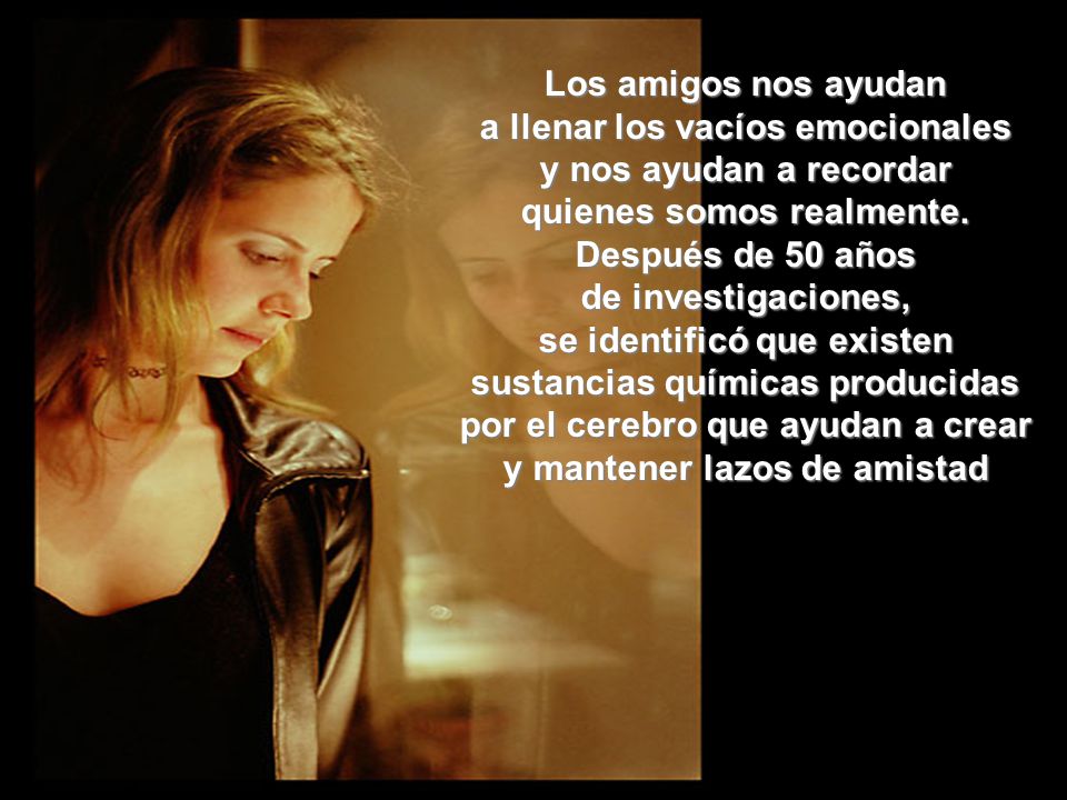 Los amigos nos ayudan a llenar los vacíos emocionales y nos ayudan a recordar quienes somos realmente.