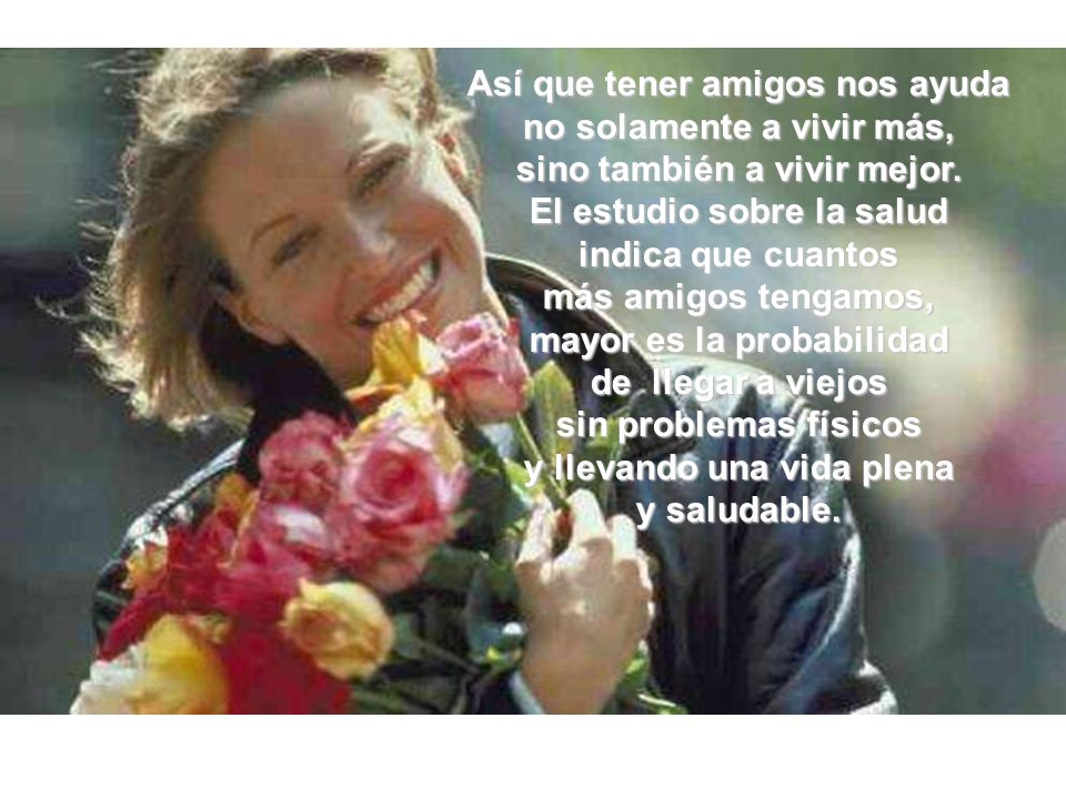 Así que tener amigos nos ayuda no solamente a vivir más, sino también a vivir mejor.