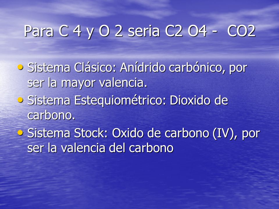 Para C 4 y O 2 seria C2 O4 - CO2 Sistema Clásico: Anídrido carbónico, por ser la mayor valencia. Sistema Estequiométrico: Dioxido de carbono.