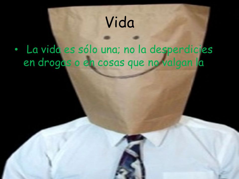 Vida La vida es sólo una; no la desperdicies en drogas o en cosas que no valgan la pena.