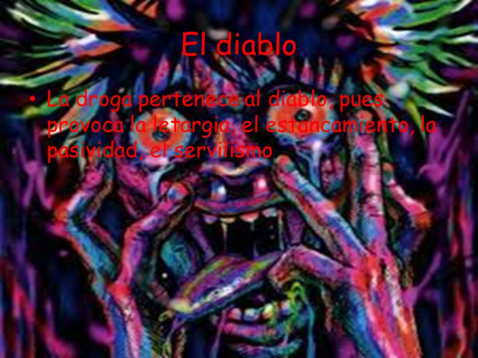 El diablo La droga pertenece al diablo, pues provoca la letargia, el estancamiento, la pasividad, el servilismo.