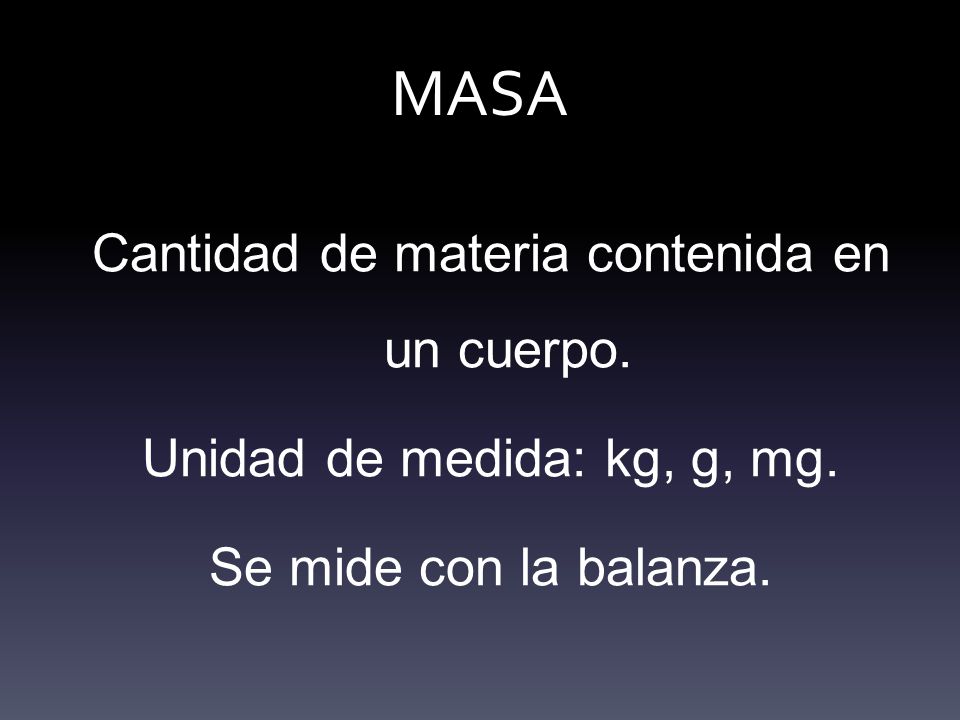 MASA Cantidad de materia contenida en un cuerpo. Unidad de medida: kg, g, mg.