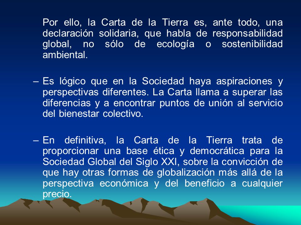 Por ello, la Carta de la Tierra es, ante todo, una declaración solidaria, que habla de responsabilidad global, no sólo de ecología o sostenibilidad ambiental.