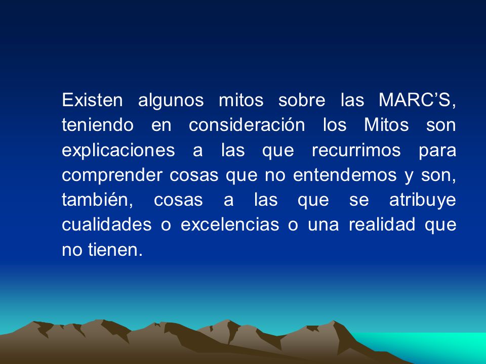 Existen algunos mitos sobre las MARC’S, teniendo en consideración los Mitos son explicaciones a las que recurrimos para comprender cosas que no entendemos y son, también, cosas a las que se atribuye cualidades o excelencias o una realidad que no tienen.