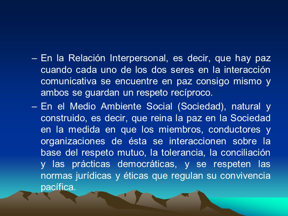 En la Relación Interpersonal, es decir, que hay paz cuando cada uno de los dos seres en la interacción comunicativa se encuentre en paz consigo mismo y ambos se guardan un respeto recíproco.
