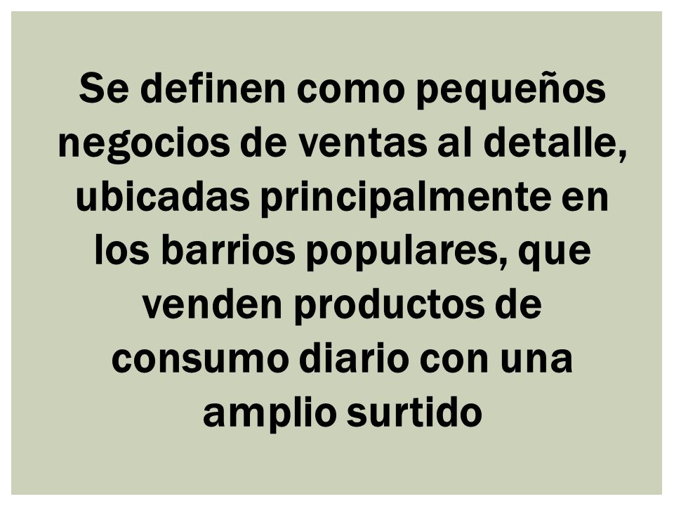 Se definen como pequeños negocios de ventas al detalle, ubicadas principalmente en los barrios populares, que venden productos de consumo diario con una amplio surtido