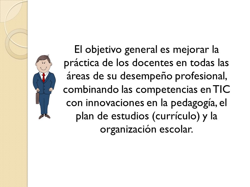 El objetivo general es mejorar la práctica de los docentes en todas las áreas de su desempeño profesional, combinando las competencias en TIC con innovaciones en la pedagogía, el plan de estudios (currículo) y la organización escolar.