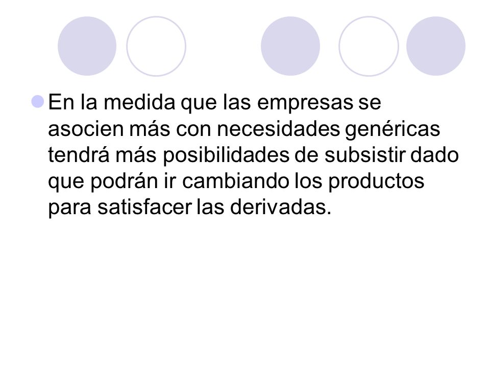 En la medida que las empresas se asocien más con necesidades genéricas tendrá más posibilidades de subsistir dado que podrán ir cambiando los productos para satisfacer las derivadas.