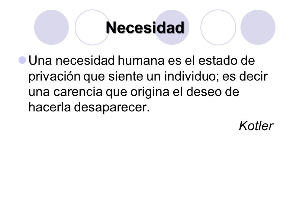 Necesidad Una necesidad humana es el estado de privación que siente un individuo; es decir una carencia que origina el deseo de hacerla desaparecer.