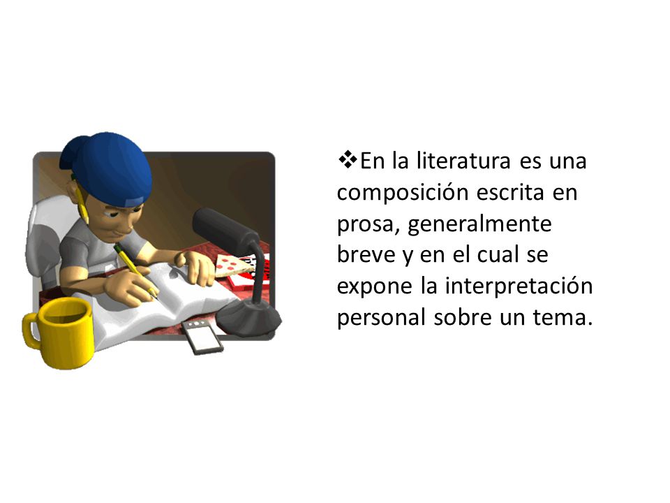 En la literatura es una composición escrita en prosa, generalmente breve y en el cual se expone la interpretación personal sobre un tema.